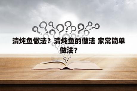 清炖鱼做法？清炖鱼的做法 家常简单做法？