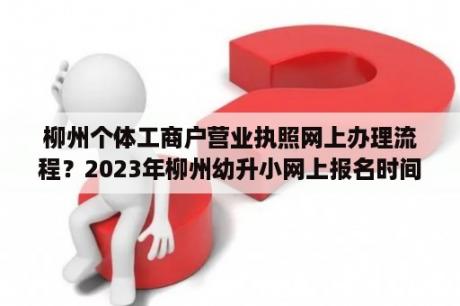 柳州个体工商户营业执照网上办理流程？2023年柳州幼升小网上报名时间？