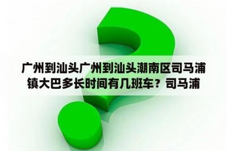 广州到汕头广州到汕头潮南区司马浦镇大巴多长时间有几班车？司马浦