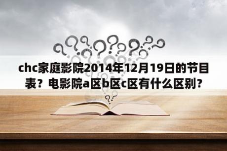 chc家庭影院2014年12月19日的节目表？电影院a区b区c区有什么区别？