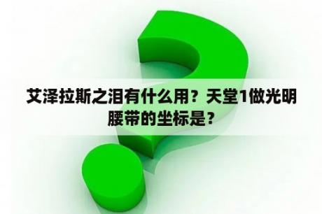 艾泽拉斯之泪有什么用？天堂1做光明腰带的坐标是？