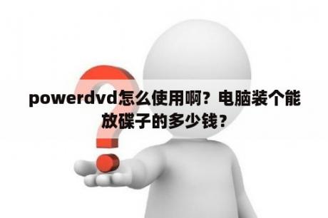 powerdvd怎么使用啊？电脑装个能放碟子的多少钱？