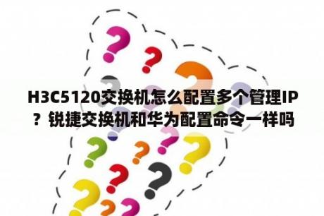 H3C5120交换机怎么配置多个管理IP？锐捷交换机和华为配置命令一样吗？