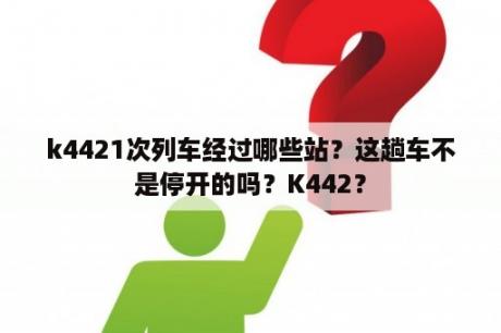 k4421次列车经过哪些站？这趟车不是停开的吗？K442？