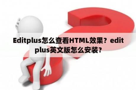 Editplus怎么查看HTML效果？editplus英文版怎么安装？