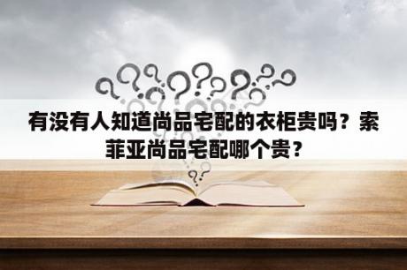 有没有人知道尚品宅配的衣柜贵吗？索菲亚尚品宅配哪个贵？