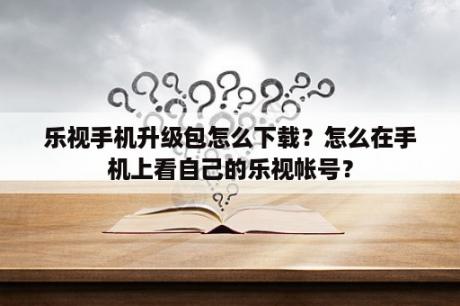 乐视手机升级包怎么下载？怎么在手机上看自己的乐视帐号？