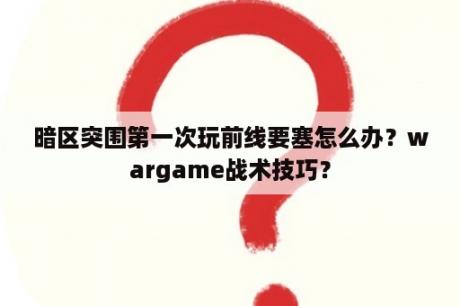 暗区突围第一次玩前线要塞怎么办？wargame战术技巧？