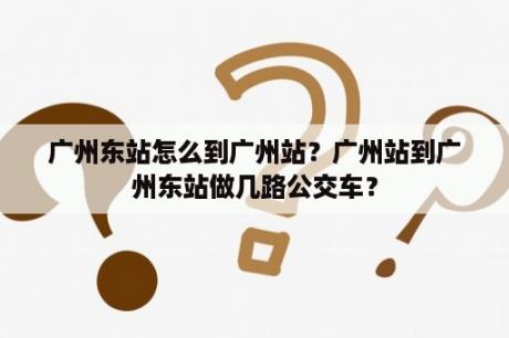 广州东站怎么到广州站？广州站到广州东站做几路公交车？