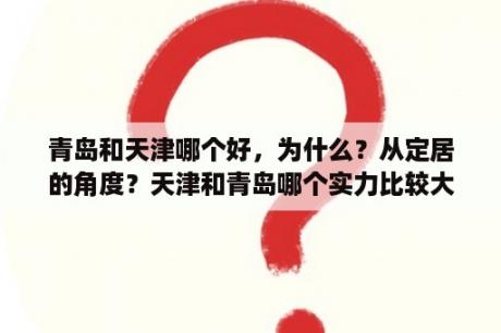 青岛和天津哪个好，为什么？从定居的角度？天津和青岛哪个实力比较大？