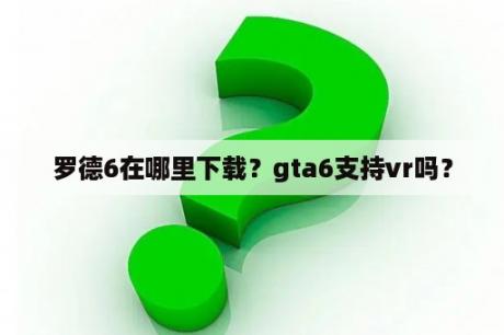 罗德6在哪里下载？gta6支持vr吗？