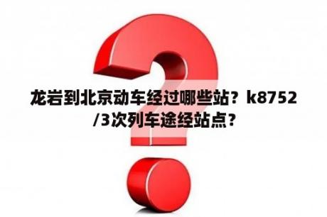 龙岩到北京动车经过哪些站？k8752/3次列车途经站点？