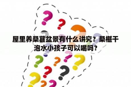 屋里养桑葚盆景有什么讲究？桑椹干泡水小孩子可以喝吗？