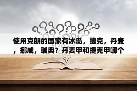 使用克朗的国家有冰岛，捷克，丹麦，挪威，瑞典？丹麦甲和捷克甲哪个好？