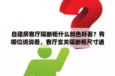 自建房客厅隔断柜什么颜色好看？有哪位说说看，客厅玄关隔断柜尺寸通常在多少？