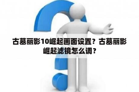 古墓丽影10崛起画面设置？古墓丽影崛起滤镜怎么调？