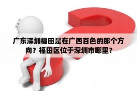 广东深圳福田是在广西百色的那个方向？福田区位于深圳市哪里？