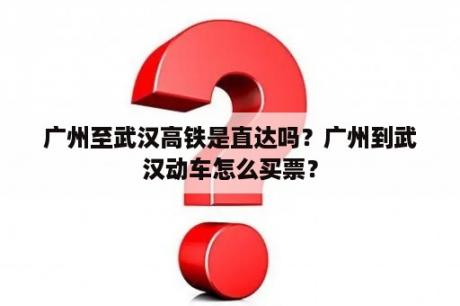 广州至武汉高铁是直达吗？广州到武汉动车怎么买票？