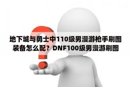 地下城与勇士中110级男漫游枪手刷图装备怎么配？DNF100级男漫游刷图怎么加点？