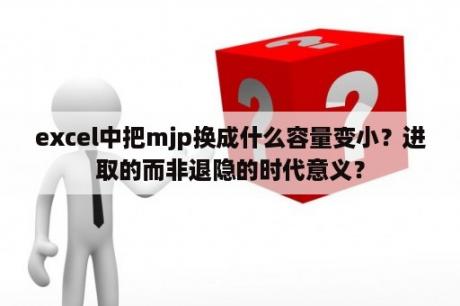 excel中把mjp换成什么容量变小？进取的而非退隐的时代意义？