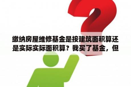 缴纳房屋维修基金是按建筑面积算还是实际实际面积算？我买了基金，但是不知道怎么查我的钱赚了多少或赔了多少？谁能帮帮我？