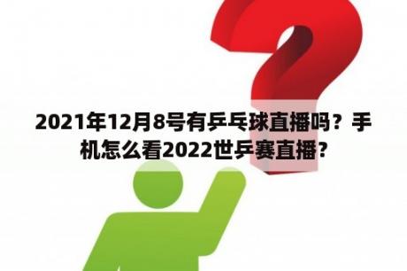 2021年12月8号有乒乓球直播吗？手机怎么看2022世乒赛直播？