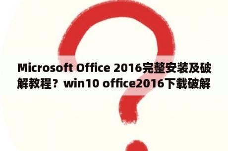 Microsoft Office 2016完整安装及破解教程？win10 office2016下载破解软件ksm后系统自动删除？