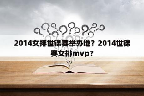 2014女排世锦赛举办地？2014世锦赛女排mvp？