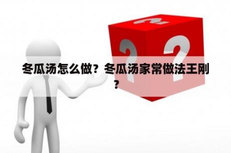 冬瓜汤怎么做？冬瓜汤家常做法王刚？