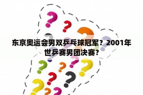 东京奥运会男双乒乓球冠军？2001年世乒赛男团决赛？