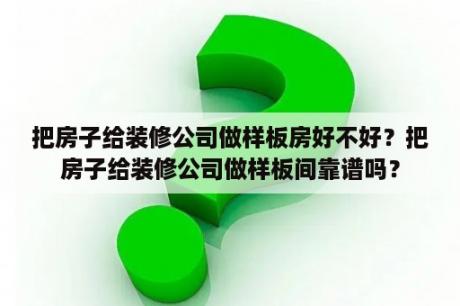 把房子给装修公司做样板房好不好？把房子给装修公司做样板间靠谱吗？