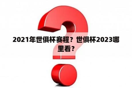 2021年世俱杯赛程？世俱杯2023哪里看？