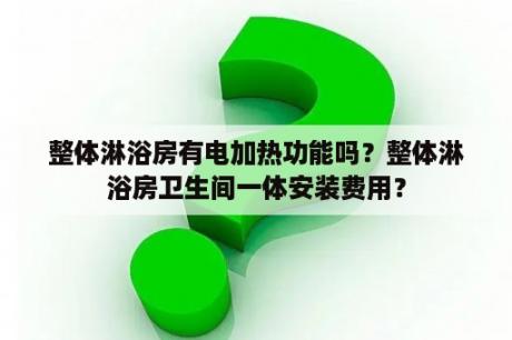 整体淋浴房有电加热功能吗？整体淋浴房卫生间一体安装费用？