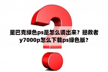 星巴克绿色ps是怎么调出来？拯救者y7000p怎么下载ps绿色版？