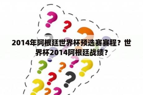 2014年阿根廷世界杯预选赛赛程？世界杯2014阿根廷战绩？