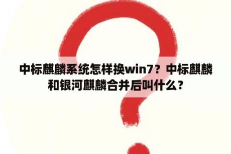 中标麒麟系统怎样换win7？中标麒麟和银河麒麟合并后叫什么？