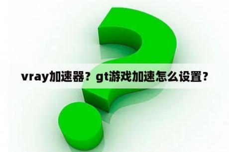 vray加速器？gt游戏加速怎么设置？