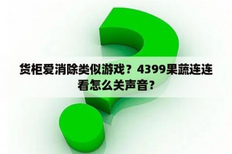 货柜爱消除类似游戏？4399果蔬连连看怎么关声音？