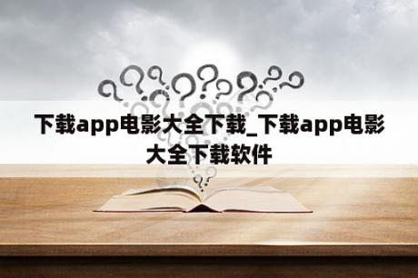 下载app电影大全下载_下载app电影大全下载软件