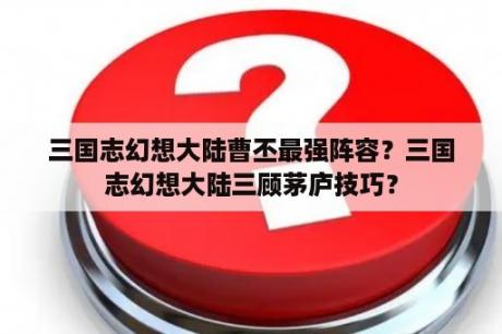 三国志幻想大陆曹丕最强阵容？三国志幻想大陆三顾茅庐技巧？