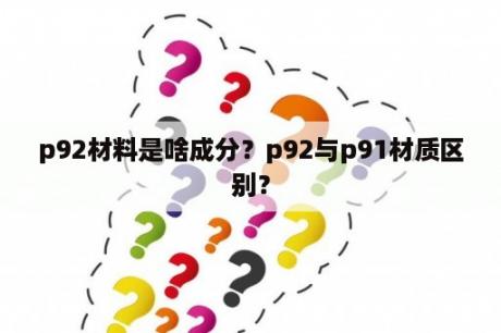 p92材料是啥成分？p92与p91材质区别？