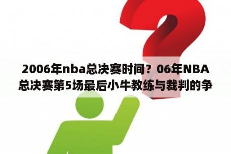 2006年nba总决赛时间？06年NBA总决赛第5场最后小牛教练与裁判的争吵？