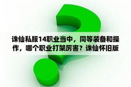 诛仙私服14职业当中，同等装备和操作，哪个职业打架厉害？诛仙怀旧版本怎么下载？