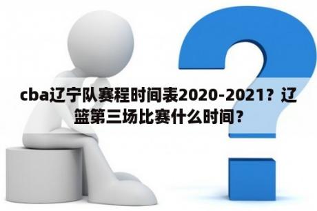 cba辽宁队赛程时间表2020-2021？辽篮第三场比赛什么时间？