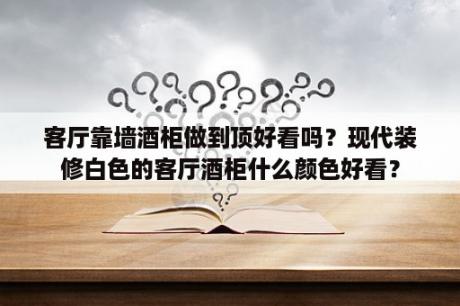 客厅靠墙酒柜做到顶好看吗？现代装修白色的客厅酒柜什么颜色好看？