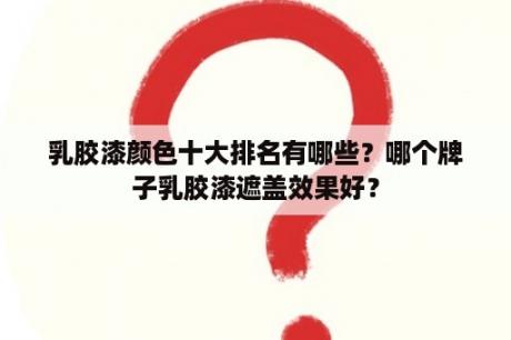 乳胶漆颜色十大排名有哪些？哪个牌子乳胶漆遮盖效果好？