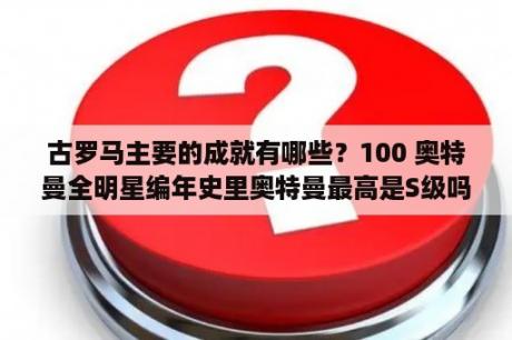 古罗马主要的成就有哪些？100 奥特曼全明星编年史里奥特曼最高是S级吗？