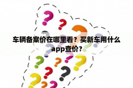 车辆备案价在哪里看？买新车用什么app查价？