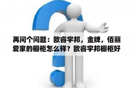 再问个问题：欧睿宇邦，金牌，佰丽爱家的橱柜怎么样？欧睿宇邦橱柜好不好