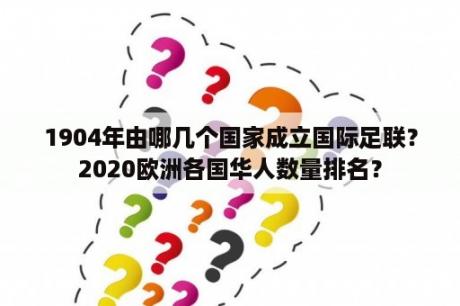 1904年由哪几个国家成立国际足联？2020欧洲各国华人数量排名？